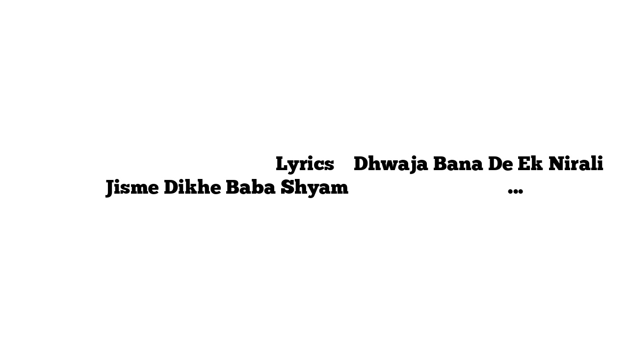 ध्वजा बना दे एक निराली जिसमें दिखे बाबा श्याम Lyrics